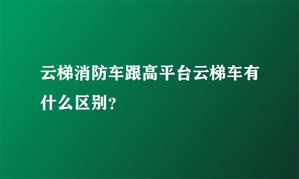 云梯消防车跟高平台云梯车有什么区别？