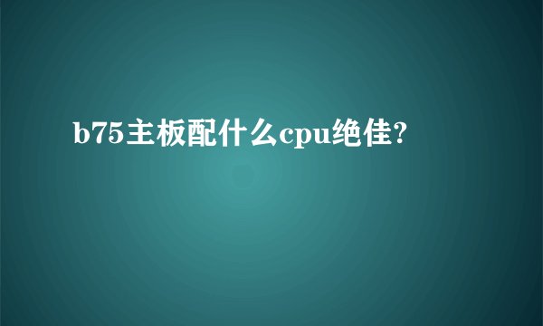 b75主板配什么cpu绝佳?