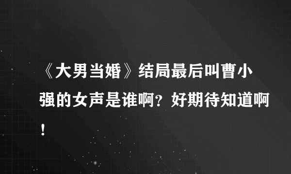 《大男当婚》结局最后叫曹小强的女声是谁啊？好期待知道啊！