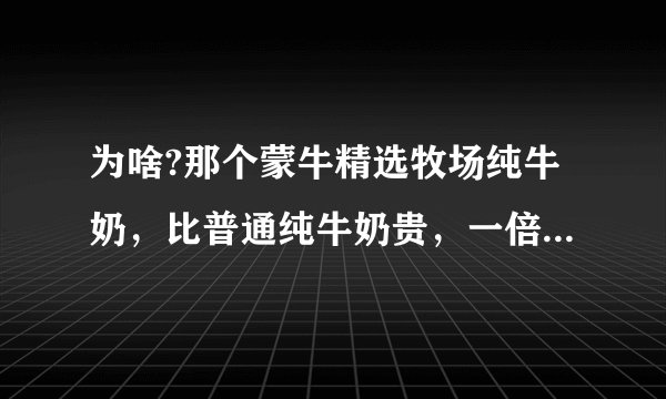 为啥?那个蒙牛精选牧场纯牛奶，比普通纯牛奶贵，一倍多呢，是因为新品吗？