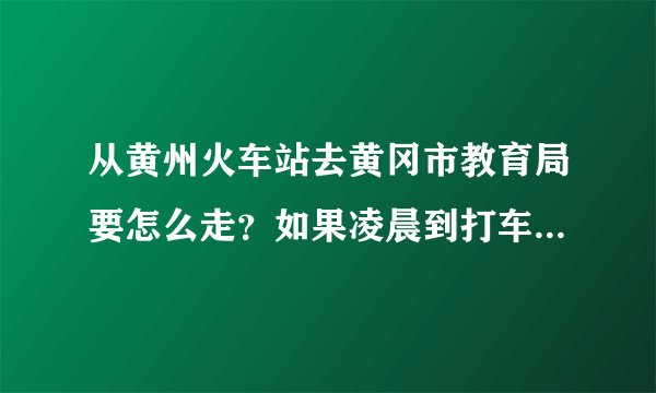 从黄州火车站去黄冈市教育局要怎么走？如果凌晨到打车要多少钱？