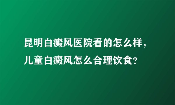 昆明白癜风医院看的怎么样，儿童白癜风怎么合理饮食？