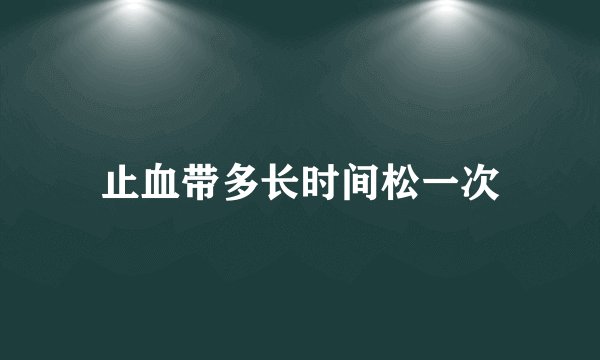 止血带多长时间松一次