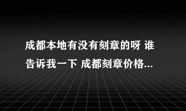 成都本地有没有刻章的呀 谁告诉我一下 成都刻章价格是怎样的