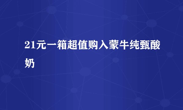 21元一箱超值购入蒙牛纯甄酸奶