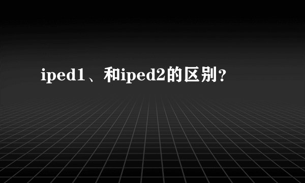 iped1、和iped2的区别？