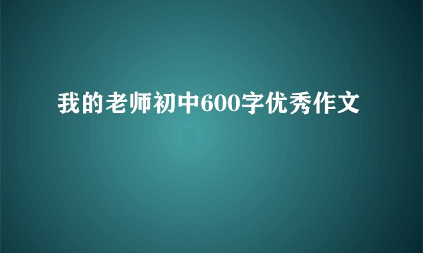 我的老师初中600字优秀作文