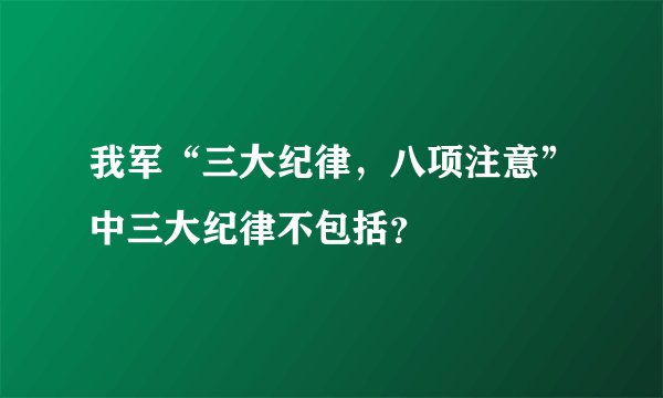 我军“三大纪律，八项注意”中三大纪律不包括？