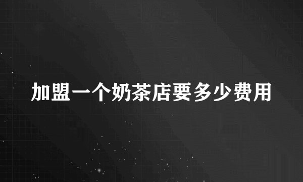 加盟一个奶茶店要多少费用
