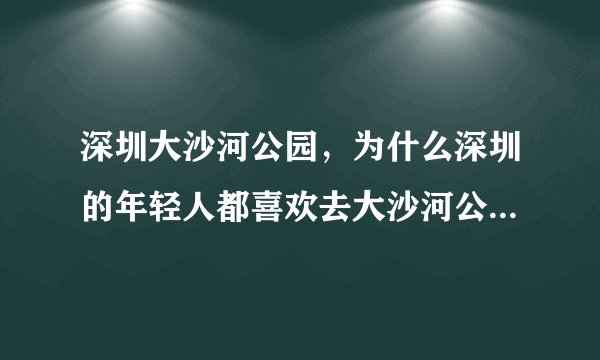 深圳大沙河公园，为什么深圳的年轻人都喜欢去大沙河公园徒步？