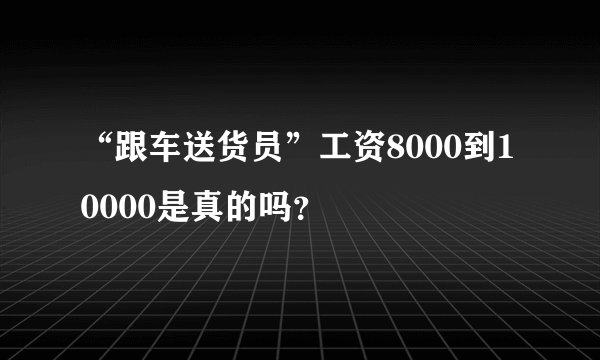 “跟车送货员”工资8000到10000是真的吗？