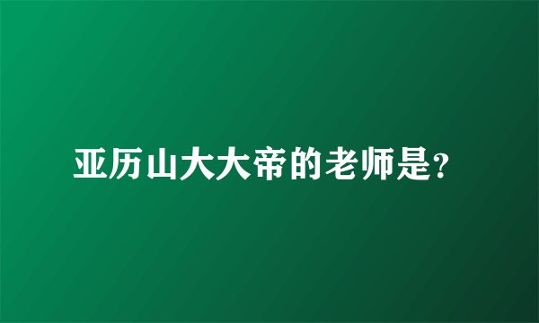 亚历山大大帝的老师是？