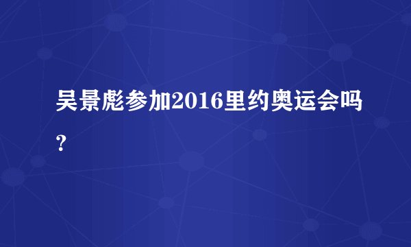 吴景彪参加2016里约奥运会吗？