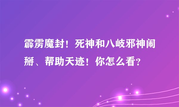 霹雳魔封！死神和八岐邪神闹掰、帮助天迹！你怎么看？