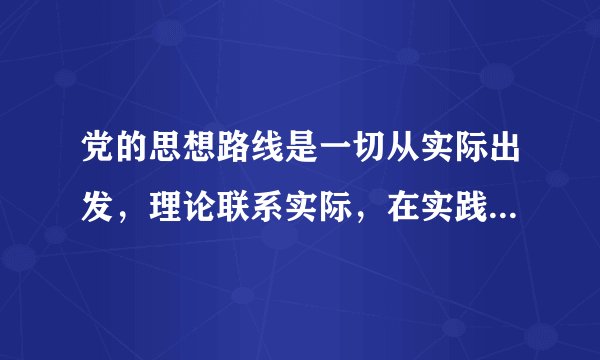 党的思想路线是一切从实际出发，理论联系实际，在实践中检验真理和发展真理。（）