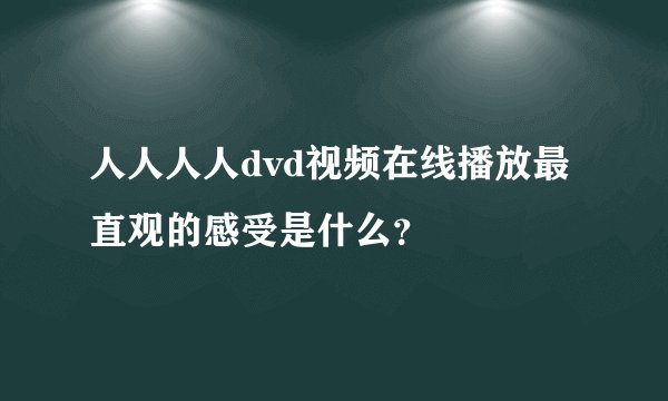人人人人dvd视频在线播放最直观的感受是什么？