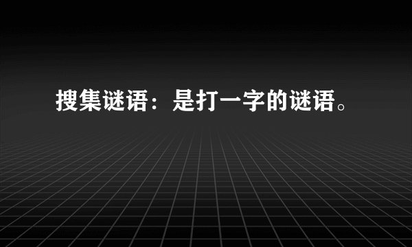 搜集谜语：是打一字的谜语。