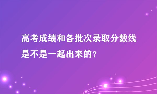 高考成绩和各批次录取分数线是不是一起出来的？