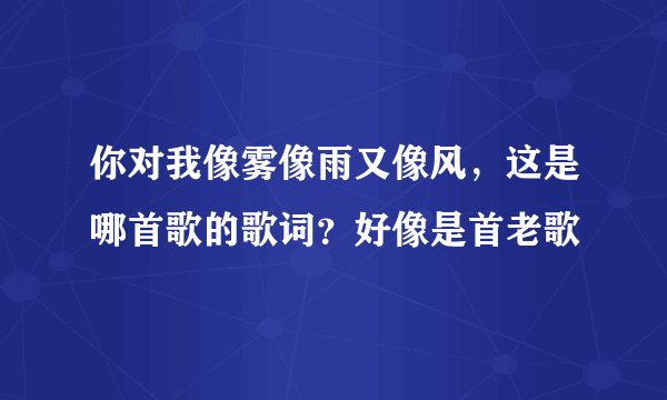 你对我像雾像雨又像风，这是哪首歌的歌词？好像是首老歌