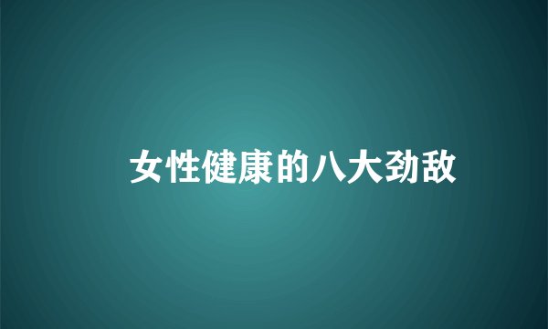 ​女性健康的八大劲敌