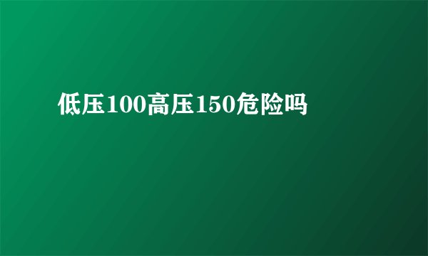 低压100高压150危险吗