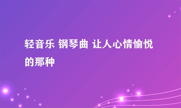 轻音乐 钢琴曲 让人心情愉悦的那种