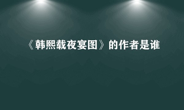 《韩熙载夜宴图》的作者是谁