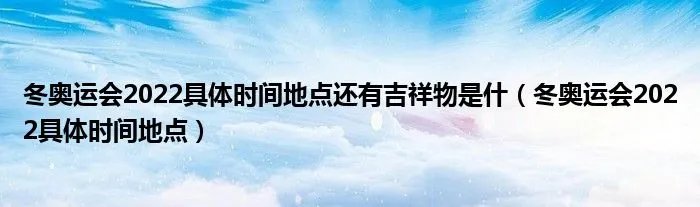 冬奥运会2022具体时间地点还有吉祥物是什（冬奥运会2022具体时间地点）