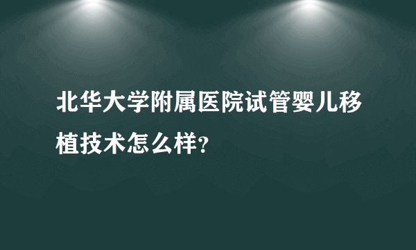 北华大学附属医院试管婴儿移植技术怎么样？