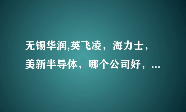 无锡华润,英飞凌，海力士，美新半导体，哪个公司好，从工资待遇及员工福利上比较，希望说的详细
