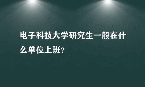 电子科技大学研究生一般在什么单位上班？