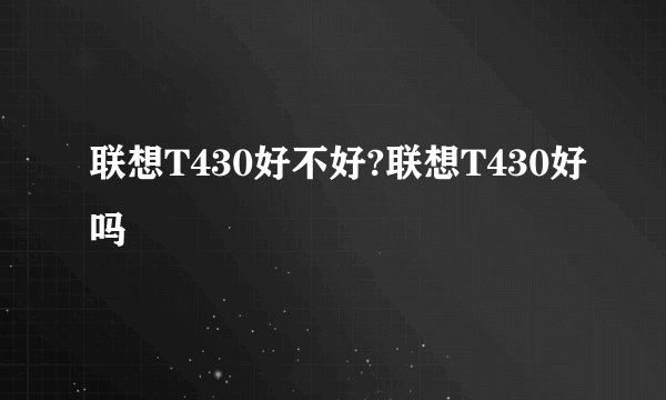 联想T430好不好?联想T430好吗