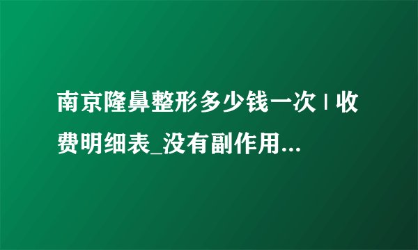 南京隆鼻整形多少钱一次 | 收费明细表_没有副作用的整形多少钱
