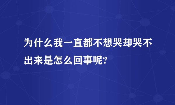 为什么我一直都不想哭却哭不出来是怎么回事呢?