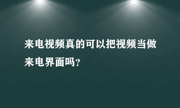 来电视频真的可以把视频当做来电界面吗？