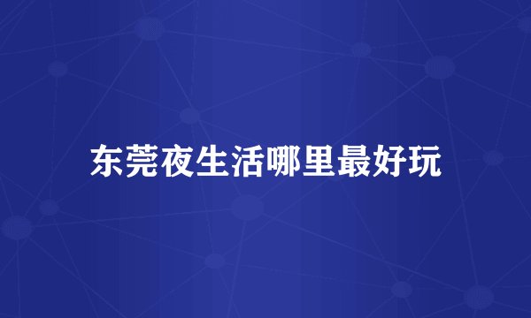 东莞夜生活哪里最好玩