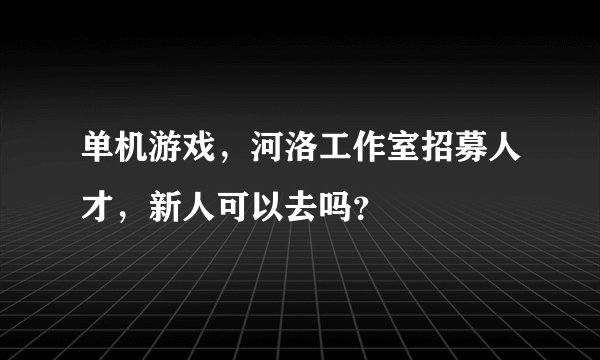 单机游戏，河洛工作室招募人才，新人可以去吗？