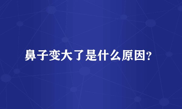 鼻子变大了是什么原因？