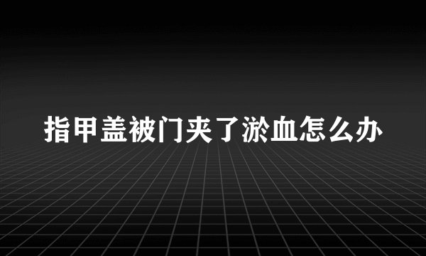 指甲盖被门夹了淤血怎么办