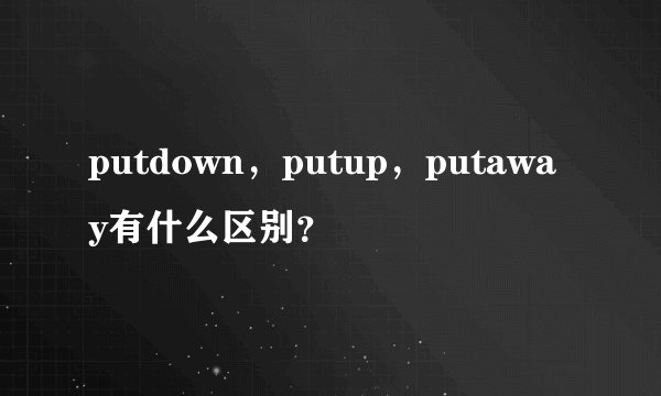 putdown，putup，putaway有什么区别？