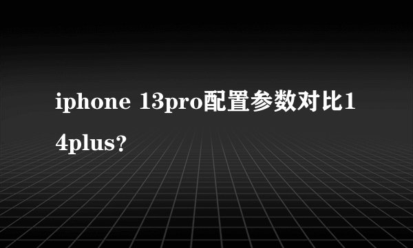 iphone 13pro配置参数对比14plus？