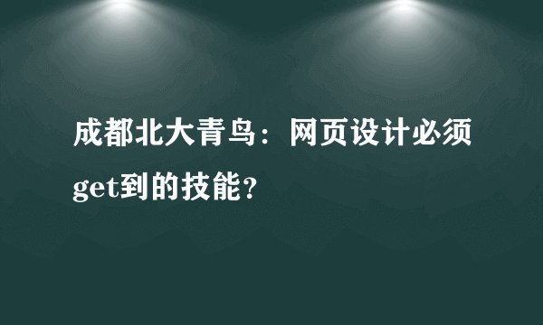 成都北大青鸟：网页设计必须get到的技能？