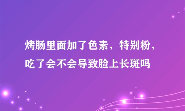 烤肠里面加了色素，特别粉，吃了会不会导致脸上长斑吗