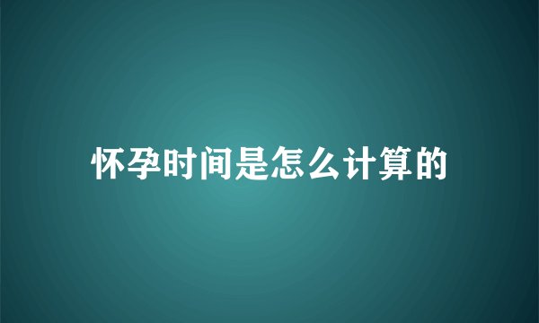 怀孕时间是怎么计算的