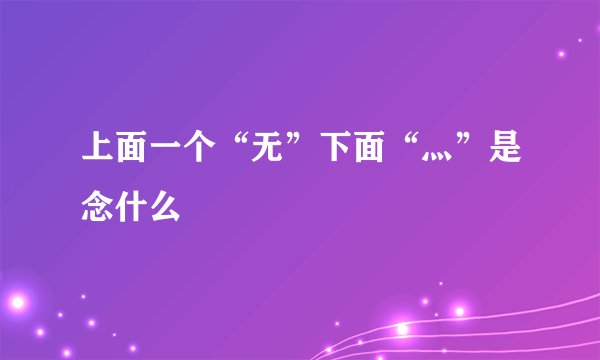 上面一个“无”下面“灬”是念什么