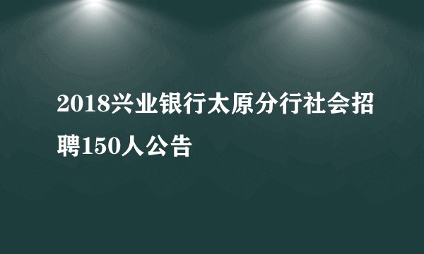 2018兴业银行太原分行社会招聘150人公告
