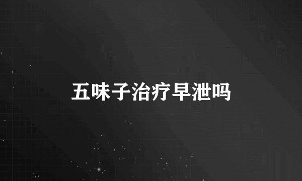 五味子治疗早泄吗