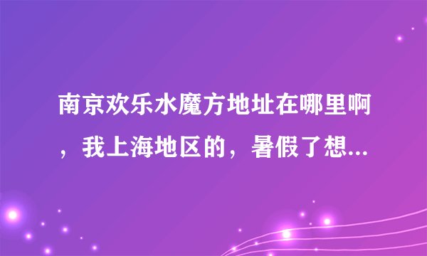 南京欢乐水魔方地址在哪里啊，我上海地区的，暑假了想带孩子去水魔方玩