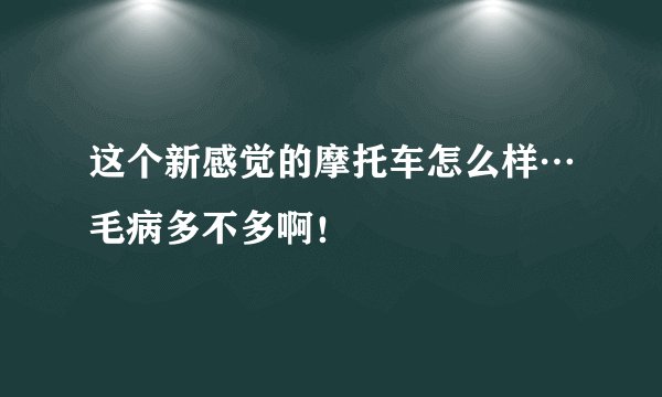这个新感觉的摩托车怎么样…毛病多不多啊！