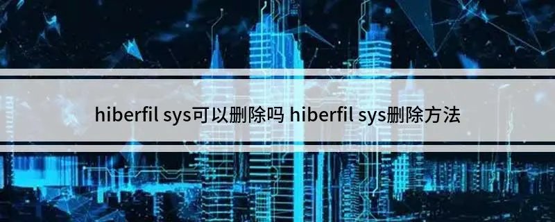 hiberfil sys可以删除吗 hiberfil sys删除方法